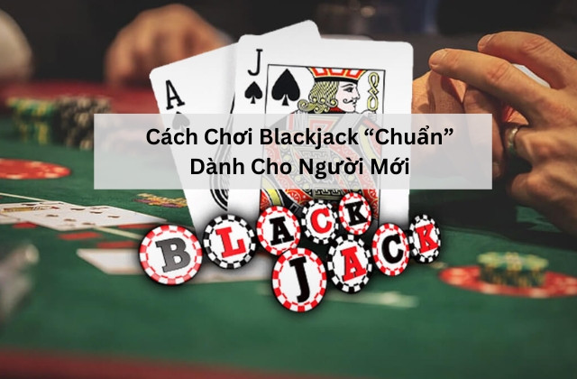 Cách Chơi Blackjack “Chuẩn” Dành Cho Người Mới