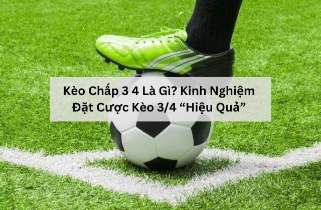 Kèo Chấp 3 4 Là Gì? Kinh Nghiệm Đặt Cược Kèo 3/4 “Hiệu Quả”